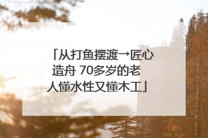 从打鱼摆渡→匠心造舟 70多岁的老人懂水性又懂木工